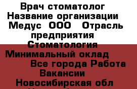 Врач стоматолог › Название организации ­ Медус, ООО › Отрасль предприятия ­ Стоматология › Минимальный оклад ­ 150 000 - Все города Работа » Вакансии   . Новосибирская обл.,Новосибирск г.